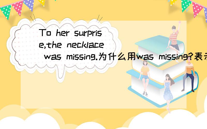 To her surprise,the necklace was missing.为什么用was missing?表示过去正在丢失吗?过去进行时?