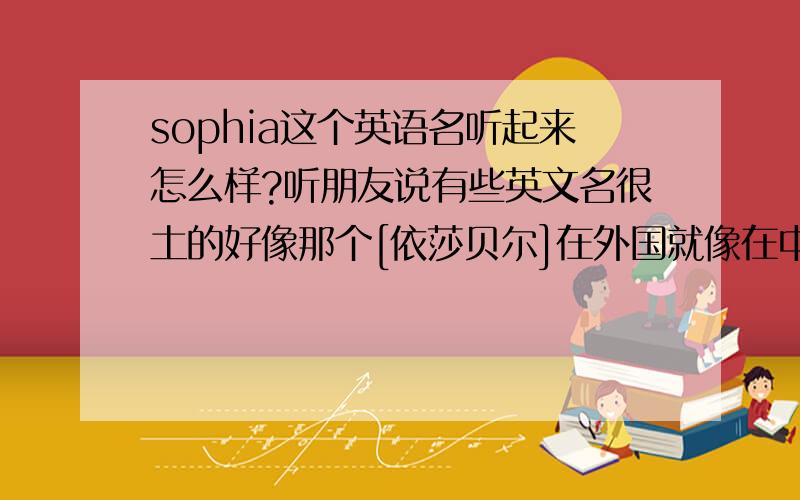 sophia这个英语名听起来怎么样?听朋友说有些英文名很土的好像那个[依莎贝尔]在外国就像在中国的[素芬][翠花]之类的适合老婆婆用那sophia呢?