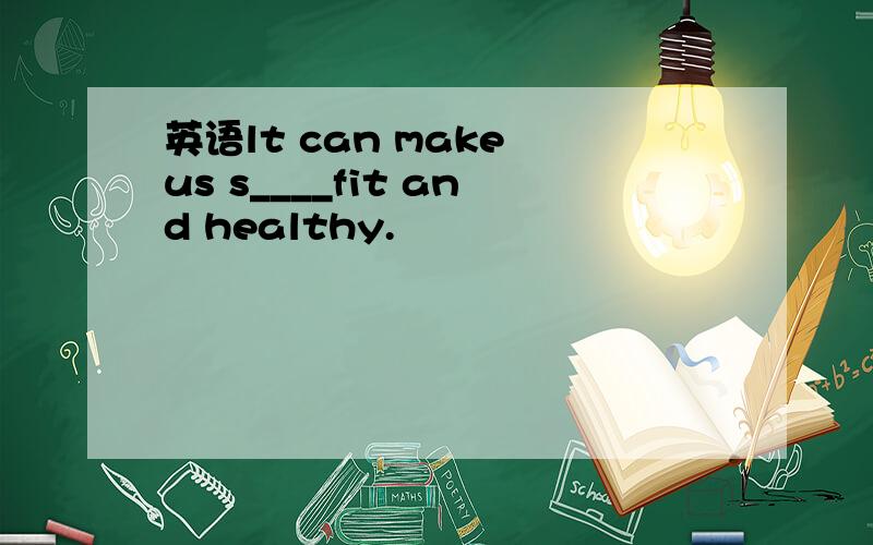 英语lt can make us s____fit and healthy.