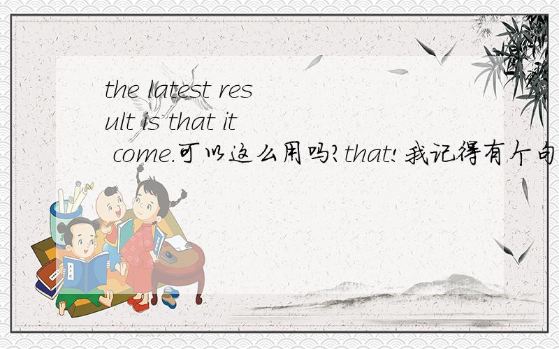 the latest result is that it come.可以这么用吗?that!我记得有个句型that 不能省掉,