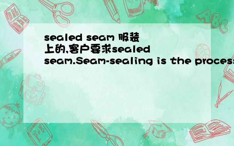 sealed seam 服装上的,客户要求sealed seam.Seam-sealing is the process of completely sealing a seam on a garment against wind and rain.Seam-sealing a fleece garment is very hard as you need to bring the two fleece faces of fabric together,stitc