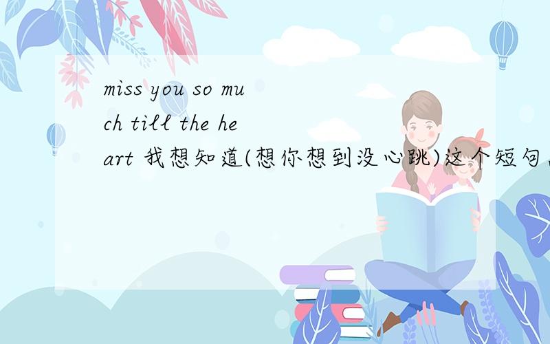 miss you so much till the heart 我想知道(想你想到没心跳)这个短句怎么翻译成中文?