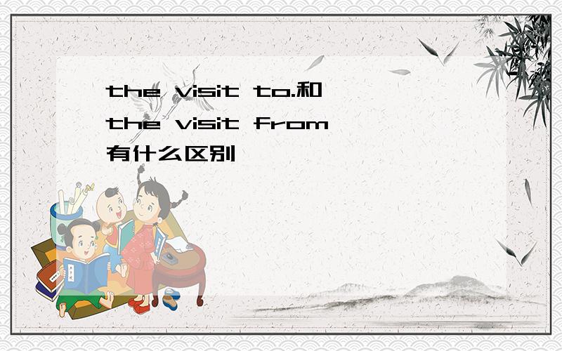 the visit to.和the visit from有什么区别