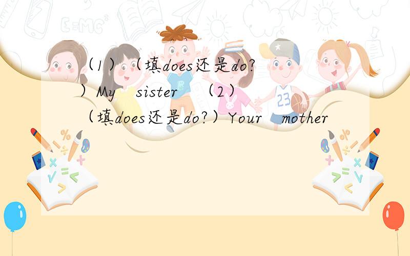 （1）（填does还是do?）My　sister　（2）（填does还是do?）Your　mother