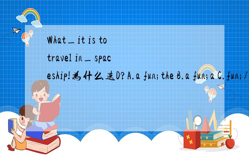 What_it is to travel in_spaceship!为什么选D?A.a fun;the B.a fun;a C.fun;/ D.fun;a