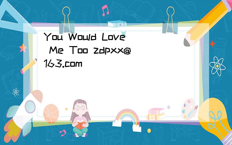 You Would Love Me Too zdpxx@163.com
