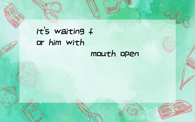 lt's waiting for him with ________mouth open