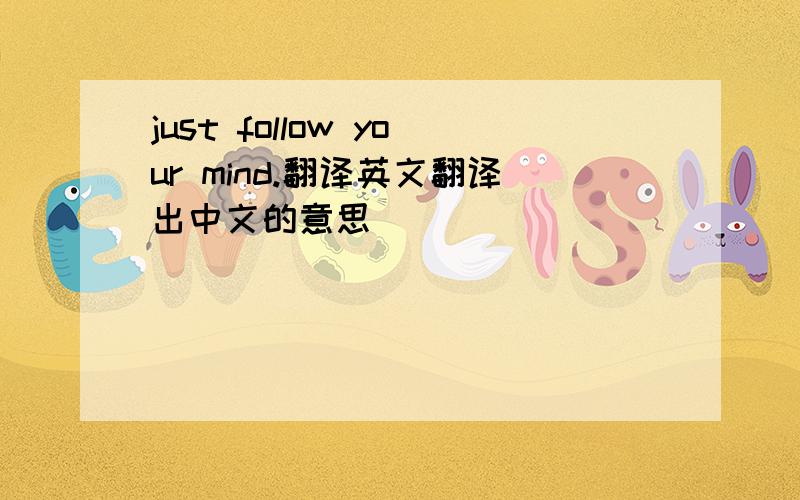 just follow your mind.翻译英文翻译出中文的意思
