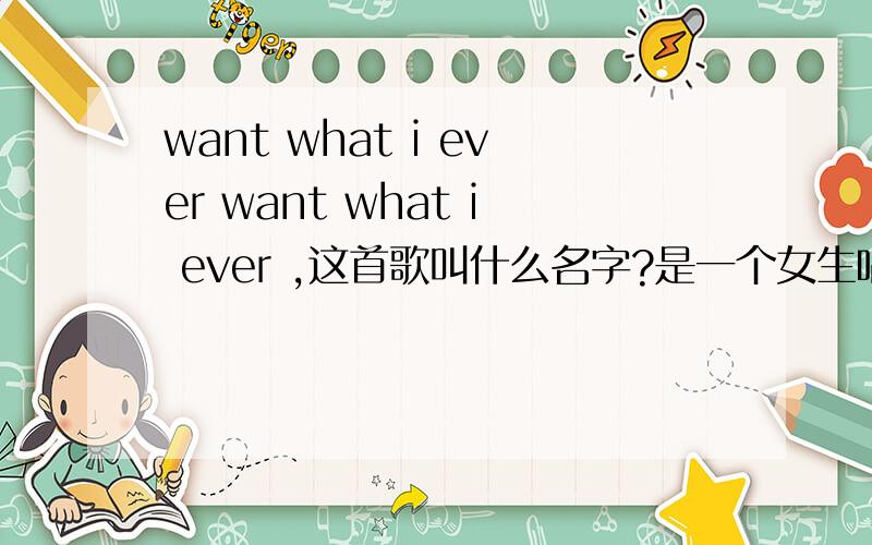 want what i ever want what i ever ,这首歌叫什么名字?是一个女生唱的!