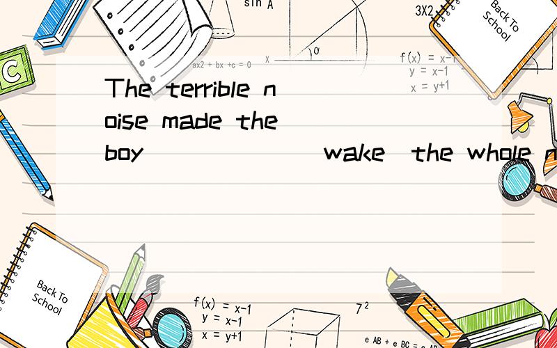 The terrible noise made the boy______(wake)the whole night.