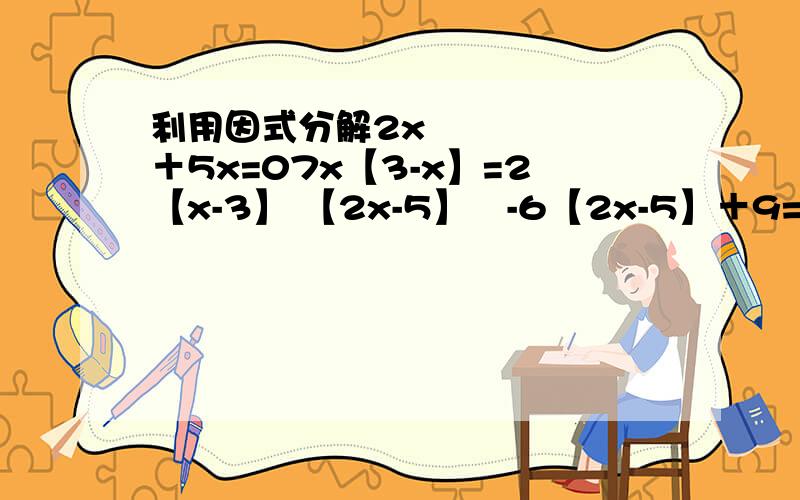 利用因式分解2x²＋5x=07x【3-x】=2【x-3】 【2x-5】²-6【2x-5】＋9=016【x-7】²-9【x＋2】²=0【2y＋1】²-【2y＋1】-12=02x²＋5x-3=0大哥大姐们,帮个忙啊,一定要在1点20前解完,