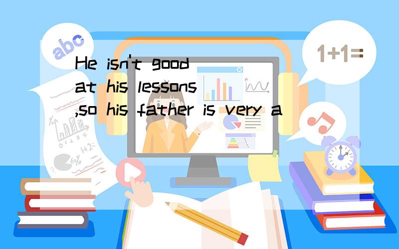 He isn't good at his lessons,so his father is very a______ with him .