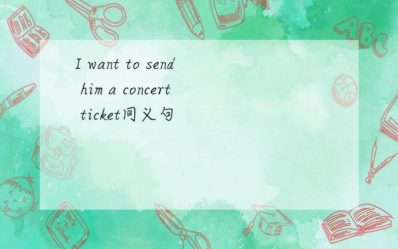 I want to send him a concert ticket同义句