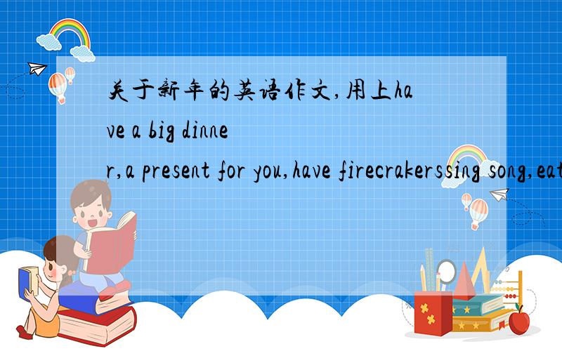 关于新年的英语作文,用上have a big dinner,a present for you,have firecrakerssing song,eat dumplings,go out,Christmas trees.