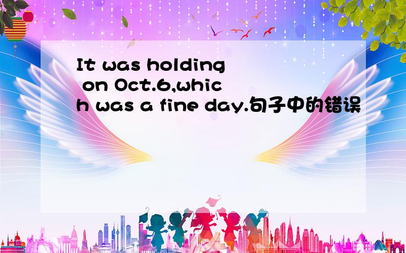 It was holding on Oct.6,which was a fine day.句子中的错误