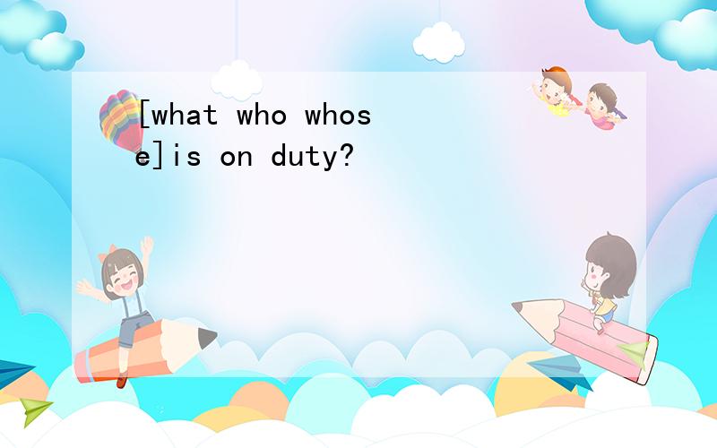 [what who whose]is on duty?
