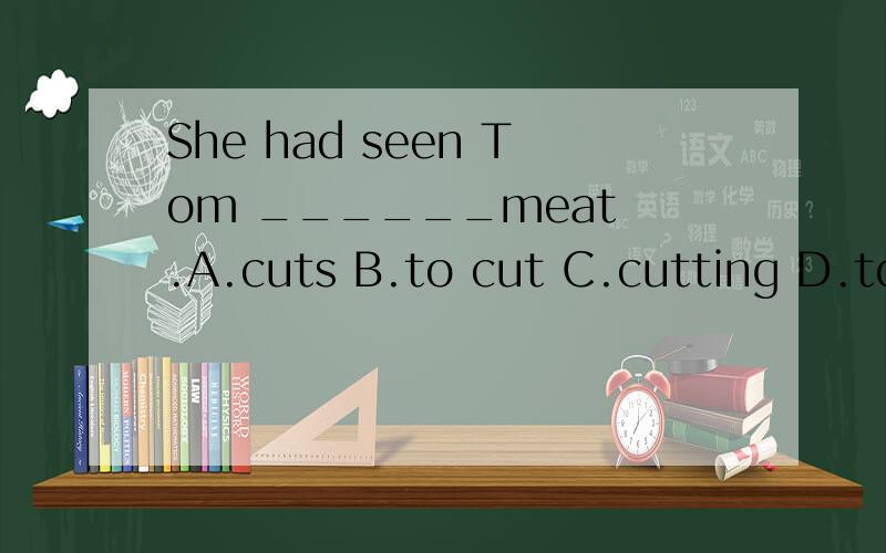 She had seen Tom ______meat .A.cuts B.to cut C.cutting D.to be cut 请问改选那个,