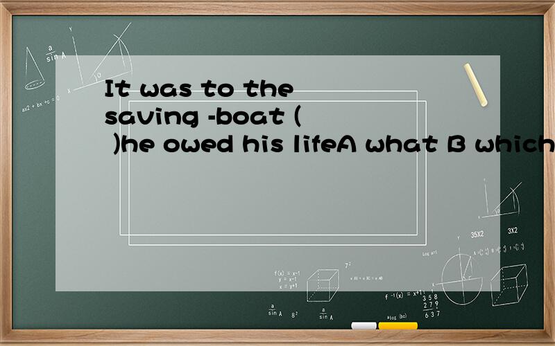 It was to the saving -boat ( )he owed his lifeA what B which C that D why