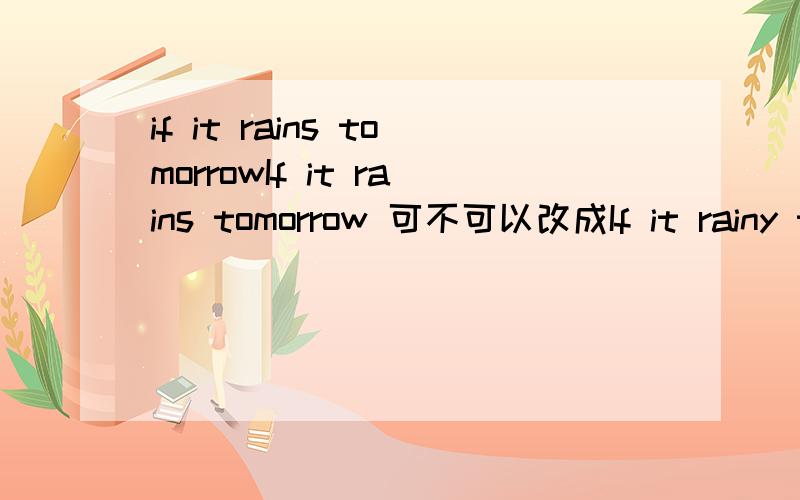 if it rains tomorrowIf it rains tomorrow 可不可以改成If it rainy tomorrow 做形容词、、?