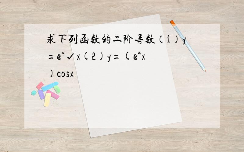 求下列函数的二阶导数（1）y=e^√x(2)y=(e^x)cosx