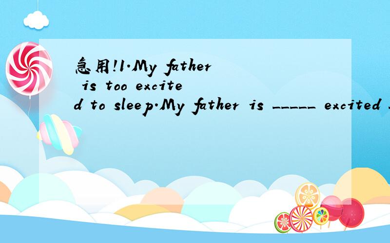 急用!1.My father is too excited to sleep.My father is _____ excited ______ he can't1.My father is too excited to sleep.My father is _____ excited ______ he can't sleep.（改为同义句）2.I hope to fly to the moon some day.（根据语境完成