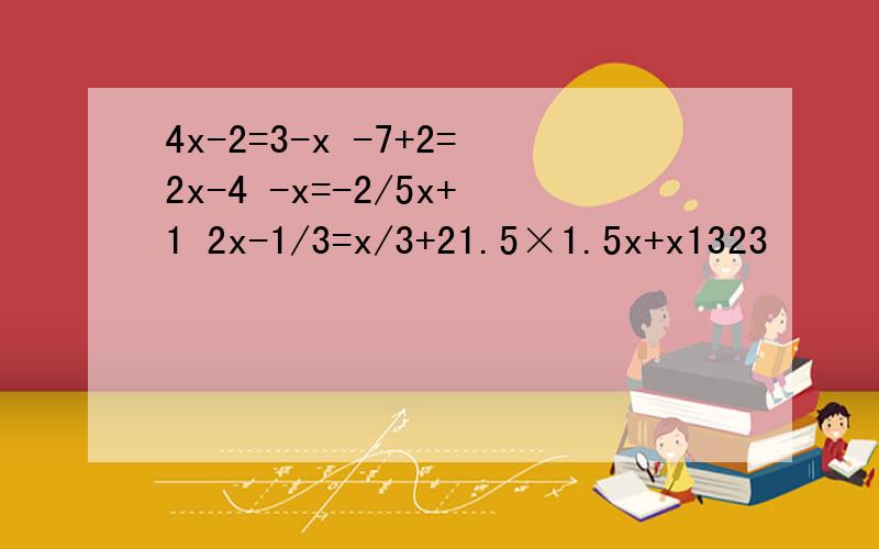 4x-2=3-x -7+2=2x-4 -x=-2/5x+1 2x-1/3=x/3+21.5×1.5x+x1323