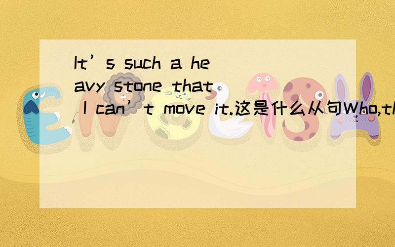 It’s such a heavy stone that I can’t move it.这是什么从句Who,that,whose,which,when,why ,where在从句中分别都能做哪些成分？（写出每个词能做的一切成分）关于think的否定前移，主从句时态必须一致？比