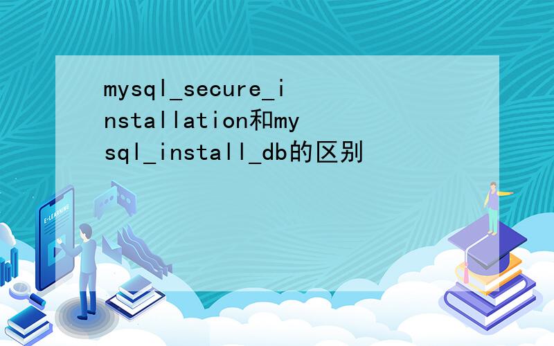 mysql_secure_installation和mysql_install_db的区别