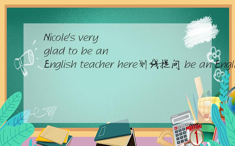 Nicole's very glad to be an English teacher here划线提问 be an English teacher here划线 急