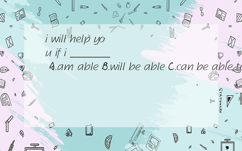 i will help you if i _______ A.am able B.will be able C.can be able to D.am able to