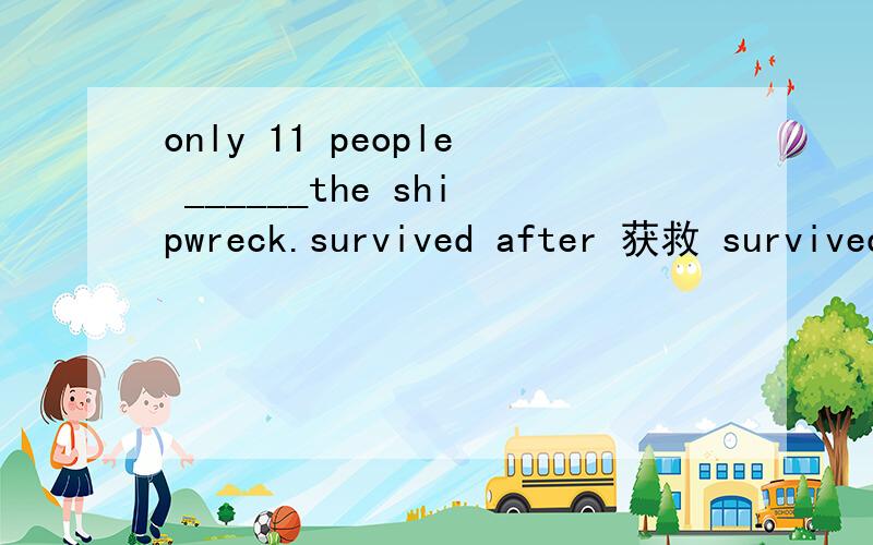 only 11 people ______the shipwreck.survived after 获救 survived through安然度过 为什么都不能用 只能用survived