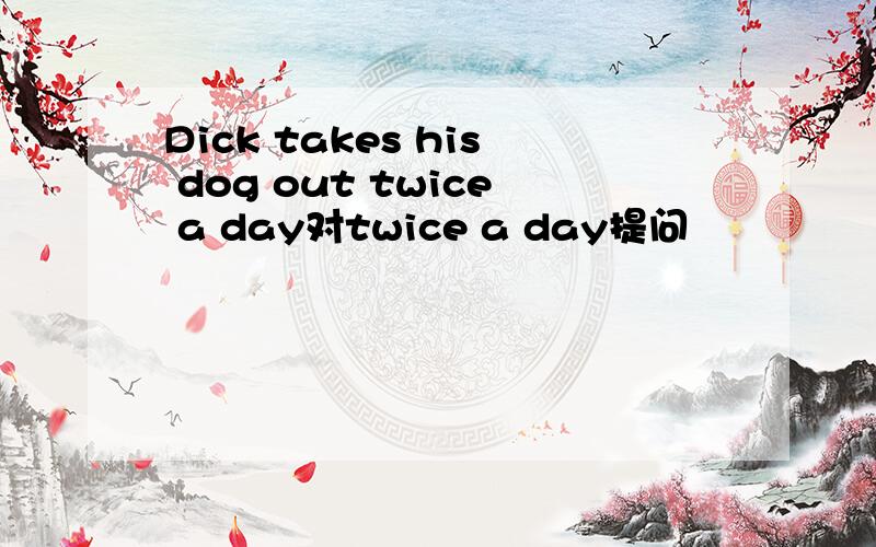 Dick takes his dog out twice a day对twice a day提问