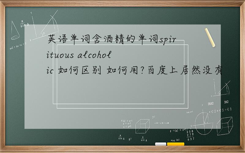英语单词含酒精的单词spirituous alcoholic 如何区别 如何用?百度上居然没有
