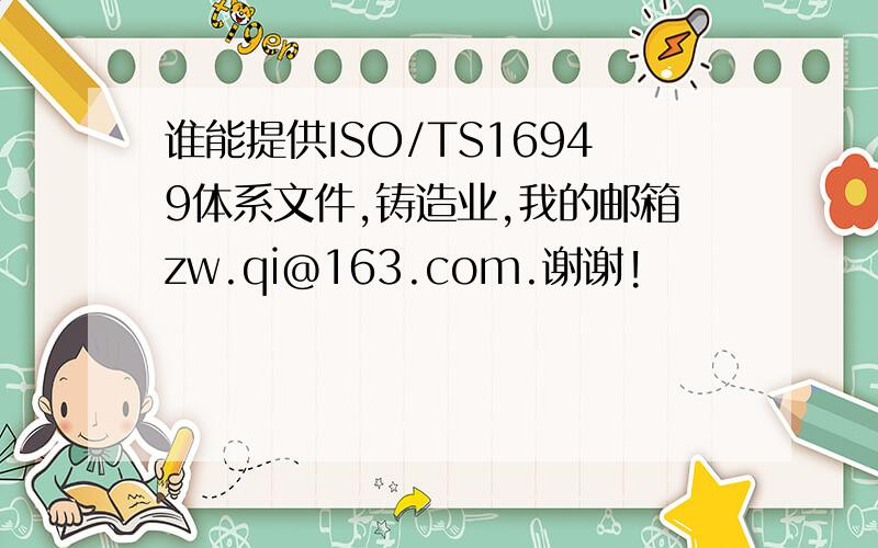 谁能提供ISO/TS16949体系文件,铸造业,我的邮箱zw.qi@163.com.谢谢!