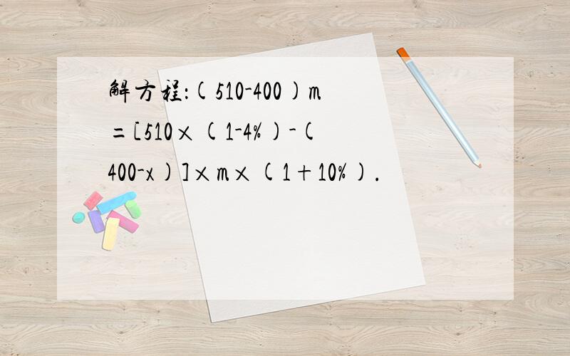 解方程：(510-400)m=[510×(1-4%)-(400-x)]×m×(1+10%).