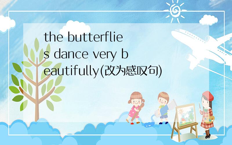the butterflies dance very beautifully(改为感叹句)