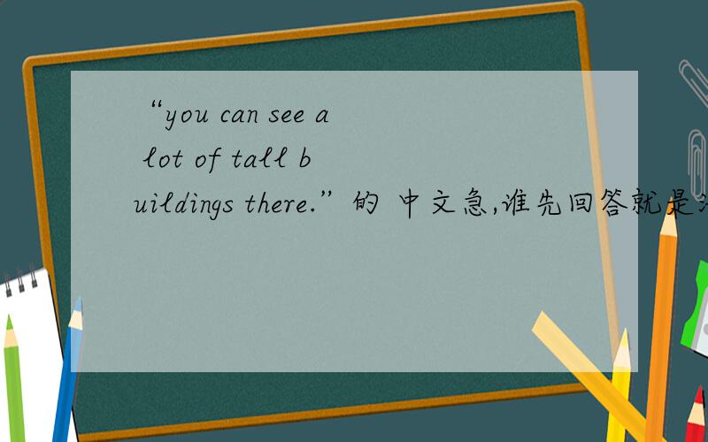 “you can see a lot of tall buildings there.”的 中文急,谁先回答就是满意答案