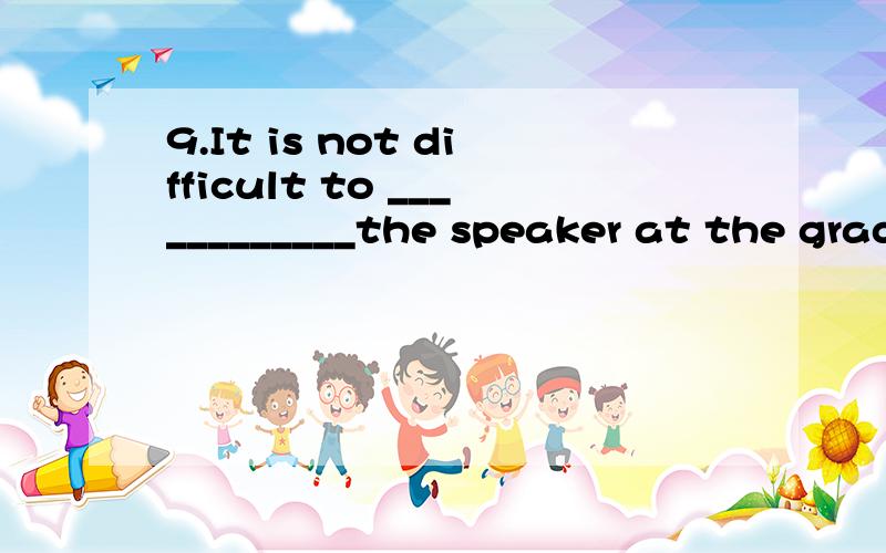 9.It is not difficult to ____________the speaker at the graduation ceremony.