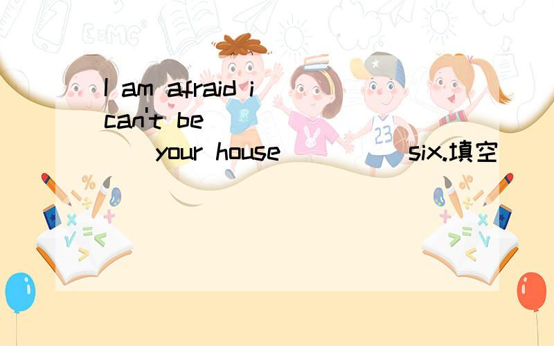 I am afraid i can't be____your house_____six.填空