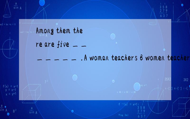 Among them there are five _______ .A woman teachers B women teachers C woman’s teachers D women’s teachers选哪个?为什么