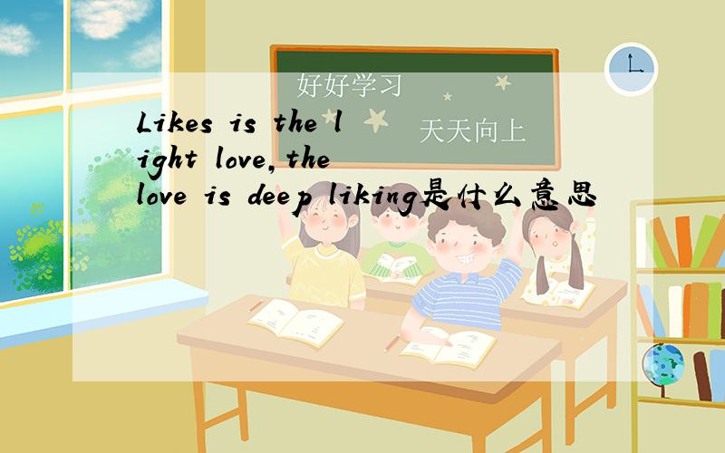Likes is the light love,the love is deep liking是什么意思