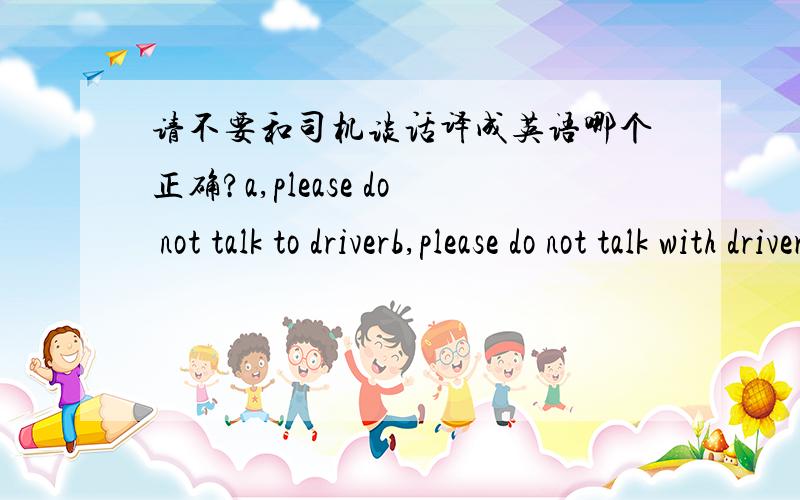 请不要和司机谈话译成英语哪个正确?a,please do not talk to driverb,please do not talk with driver