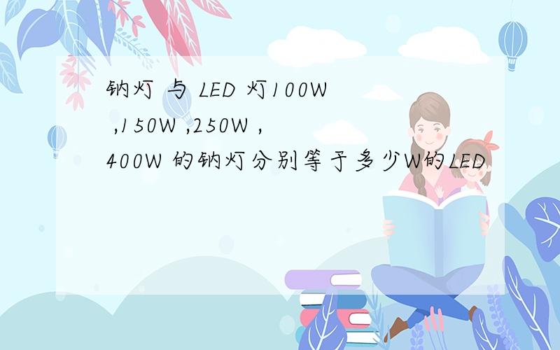 钠灯 与 LED 灯100W ,150W ,250W ,400W 的钠灯分别等于多少W的LED