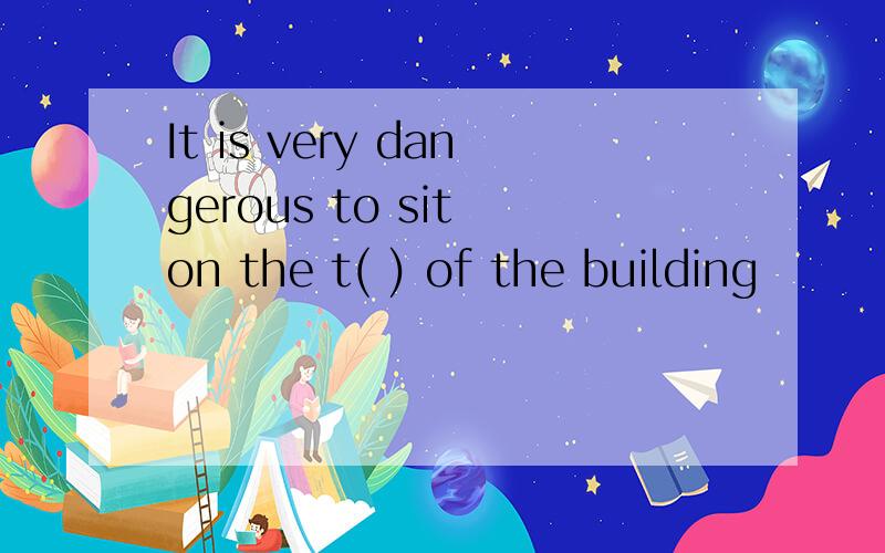 It is very dangerous to sit on the t( ) of the building