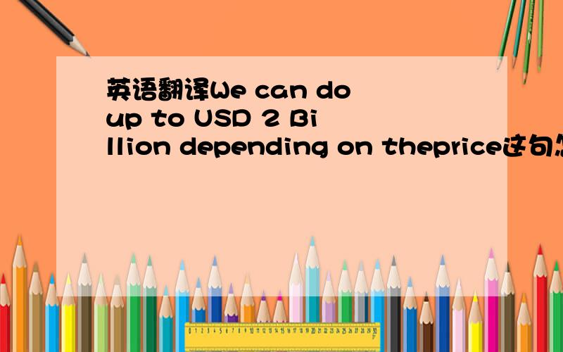 英语翻译We can do up to USD 2 Billion depending on theprice这句怎么翻译呢?