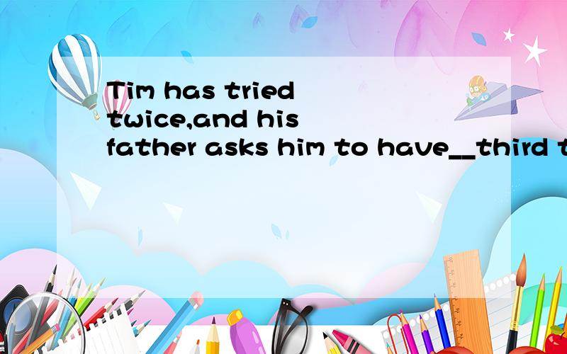 Tim has tried twice,and his father asks him to have__third try.A:the B:a C:another D:/