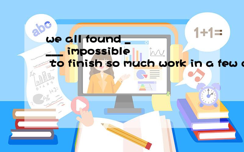 we all found ____ impossible to finish so much work in a few days.A,that B.one c.they D.it
