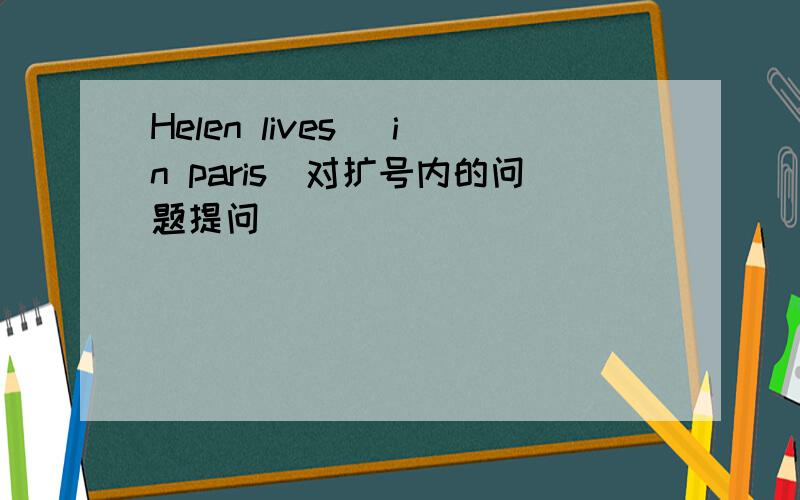 Helen lives (in paris)对扩号内的问题提问