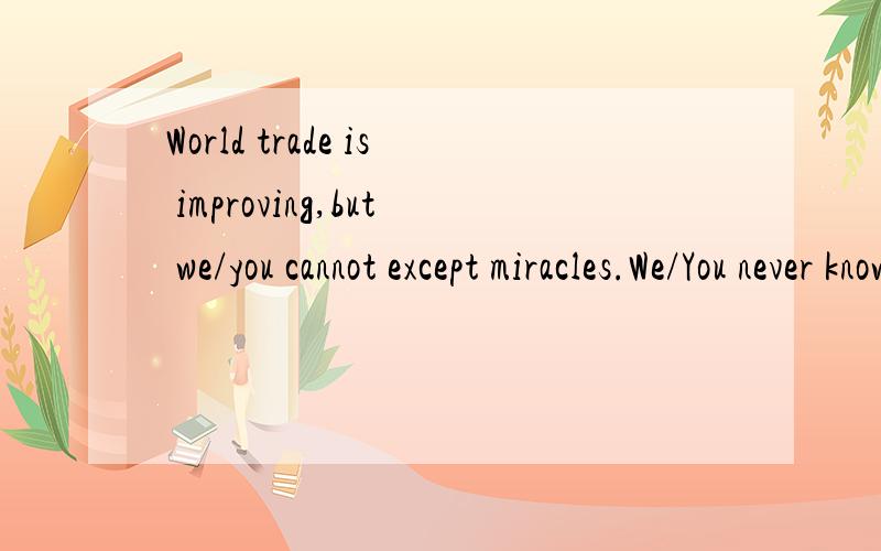 World trade is improving,but we/you cannot except miracles.We/You never know what may happen.从语法上讲we和you都可以么,根据意思来选择么(好像表述的意思也差不多,