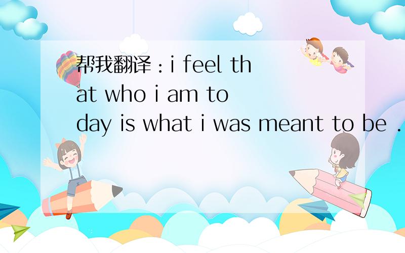 帮我翻译：i feel that who i am today is what i was meant to be ...讲一下其中的语法.